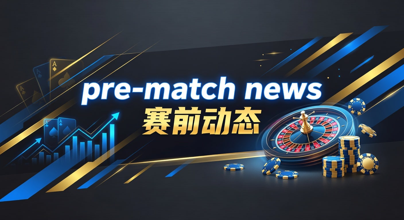 pre-match news 赛前动态：临场信息与判断要点